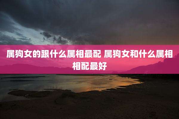 属狗女的跟什么属相最配 属狗女和什么属相相配最好