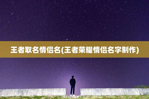 王者取名情侣名(王者荣耀情侣名字制作)
