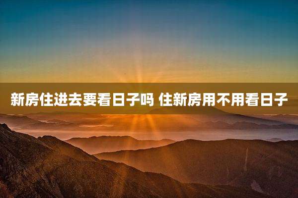 新房住进去要看日子吗 住新房用不用看日子