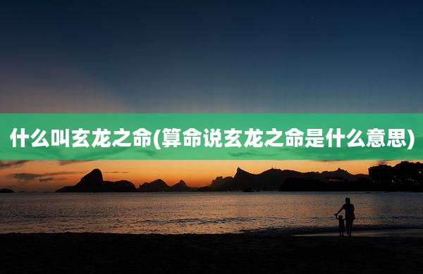 什么叫玄龙之命(算命说玄龙之命是什么意思)