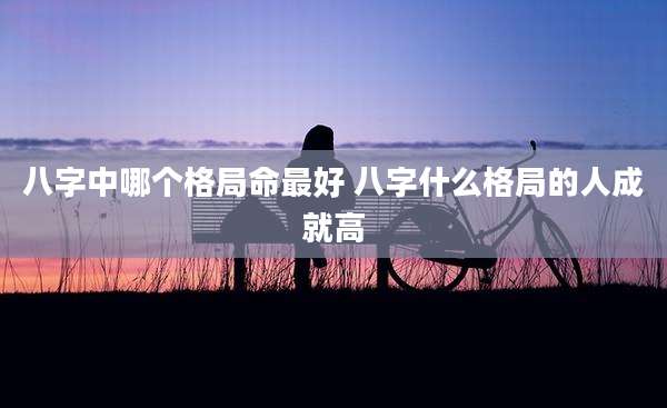 八字中哪个格局命最好 八字什么格局的人成就高