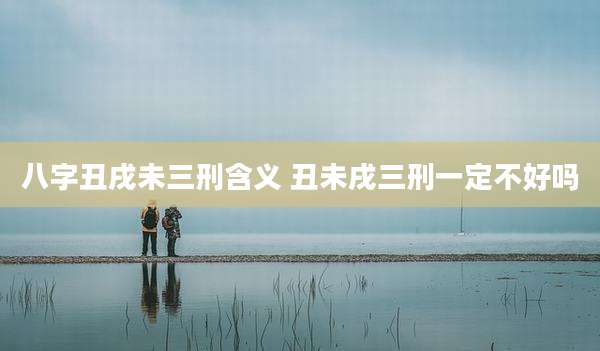 八字丑戌未三刑含义 丑未戌三刑一定不好吗