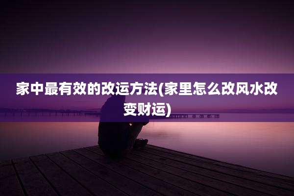 家中最有效的改运方法(家里怎么改风水改变财运)