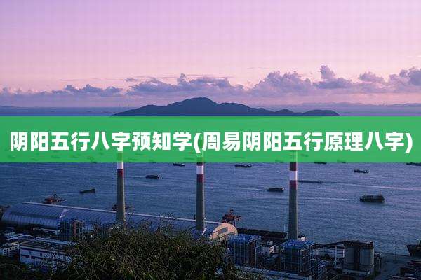 阴阳五行八字预知学(周易阴阳五行原理八字)