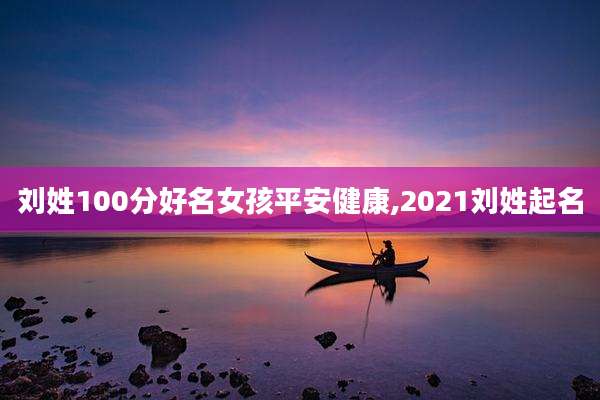 刘姓100分好名女孩平安健康,2021刘姓起名