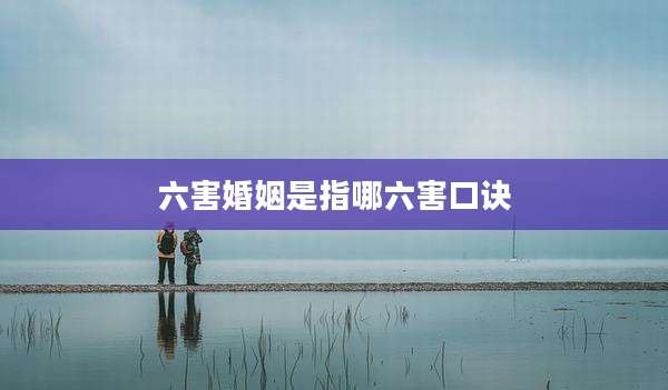 六害婚姻是指哪六害口诀