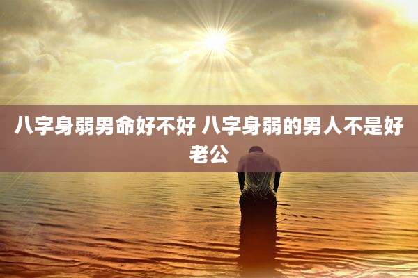 八字身弱男命好不好 八字身弱的男人不是好老公