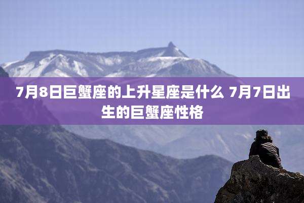 7月8日巨蟹座的上升星座是什么 7月7日出生的巨蟹座性格