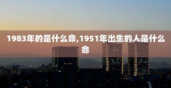 1983年的是什么命,1951年出生的人是什么命