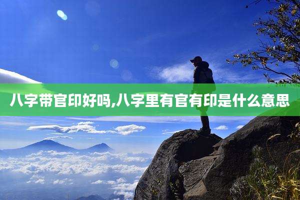 八字带官印好吗,八字里有官有印是什么意思