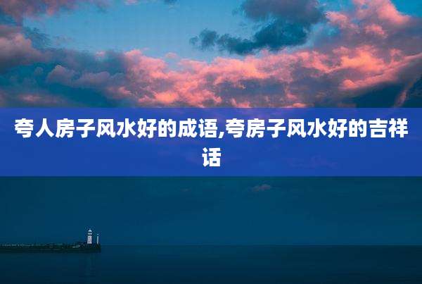 夸人房子风水好的成语,夸房子风水好的吉祥话