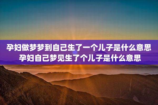 孕妇做梦梦到自己生了一个儿子是什么意思 孕妇自己梦见生了个儿子是什么意思