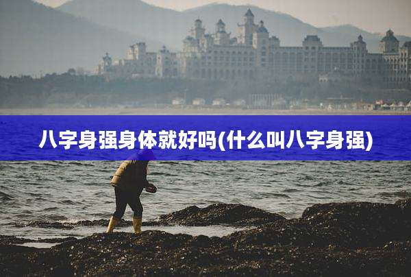 八字身强身体就好吗(什么叫八字身强)