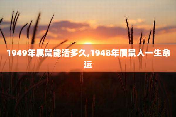1949年属鼠能活多久,1948年属鼠人一生命运