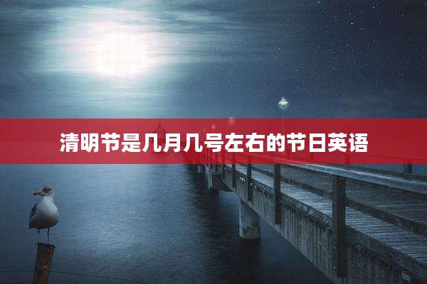 清明节是几月几号左右的节日英语
