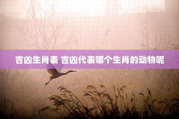 吉凶生肖表 吉凶代表哪个生肖的动物呢