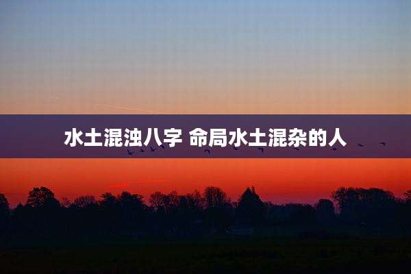 水土混浊八字 命局水土混杂的人