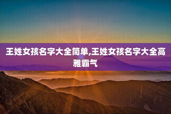 王姓女孩名字大全简单,王姓女孩名字大全高雅霸气