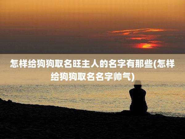 怎样给狗狗取名旺主人的名字有那些(怎样给狗狗取名名字帅气)