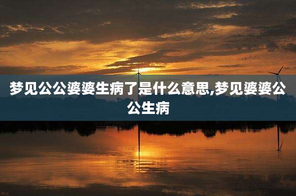 梦见公公婆婆生病了是什么意思,梦见婆婆公公生病