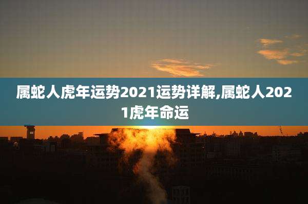 属蛇人虎年运势2021运势详解,属蛇人2021虎年命运