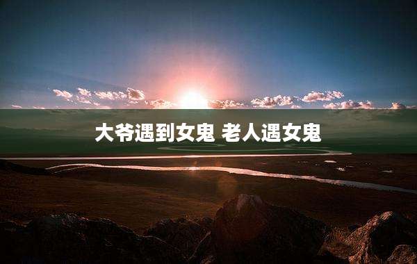 大爷遇到女鬼 老人遇女鬼