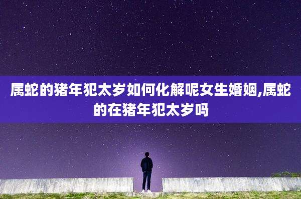 属蛇的猪年犯太岁如何化解呢女生婚姻,属蛇的在猪年犯太岁吗