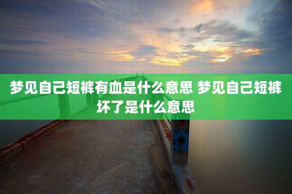 梦见自己短裤有血是什么意思 梦见自己短裤坏了是什么意思