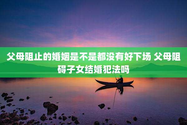 父母阻止的婚姻是不是都没有好下场 父母阻碍子女结婚犯法吗
