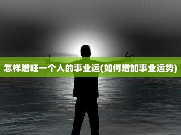 怎样增旺一个人的事业运(如何增加事业运势)