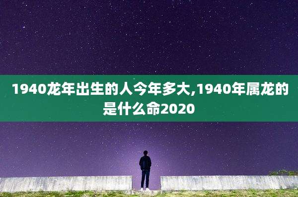 1940龙年出生的人今年多大,1940年属龙的是什么命2020