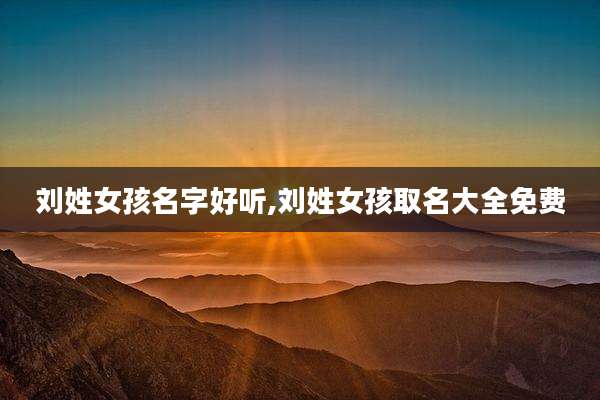 刘姓女孩名字好听,刘姓女孩取名大全免费