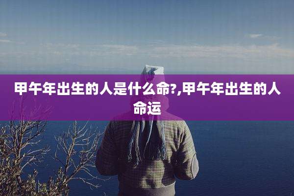 甲午年出生的人是什么命?,甲午年出生的人命运