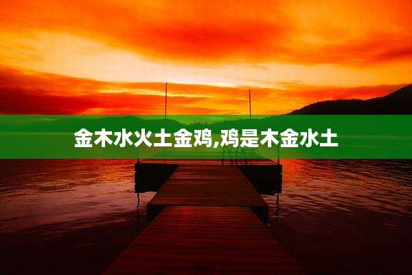 金木水火土金鸡,鸡是木金水土