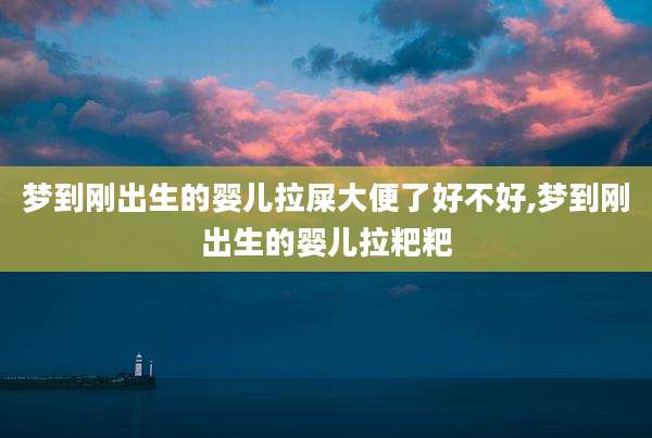 梦到刚出生的婴儿拉屎大便了好不好,梦到刚出生的婴儿拉粑粑
