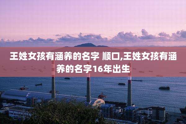 王姓女孩有涵养的名字 顺口,王姓女孩有涵养的名字16年出生