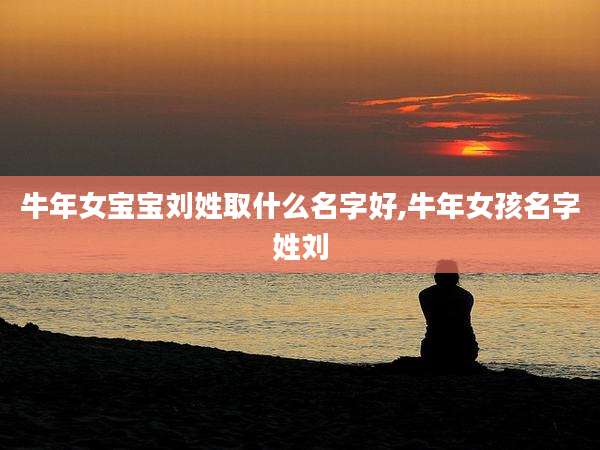 牛年女宝宝刘姓取什么名字好,牛年女孩名字姓刘