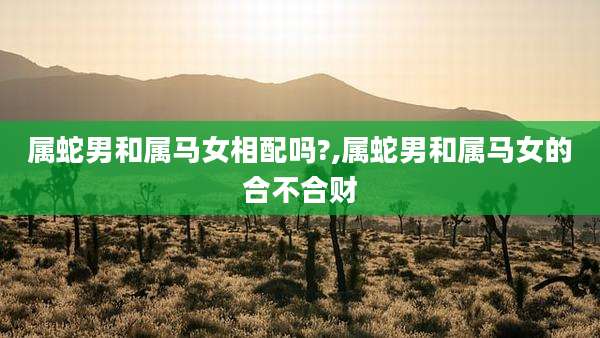属蛇男和属马女相配吗?,属蛇男和属马女的合不合财