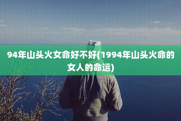 94年山头火女命好不好(1994年山头火命的女人的命运)
