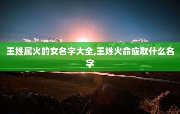 王姓属火的女名字大全,王姓火命应取什么名字