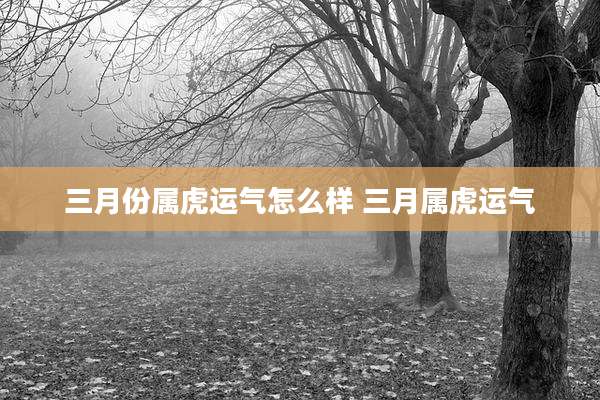 三月份属虎运气怎么样 三月属虎运气