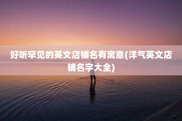 好听罕见的英文店铺名有寓意(洋气英文店铺名字大全)