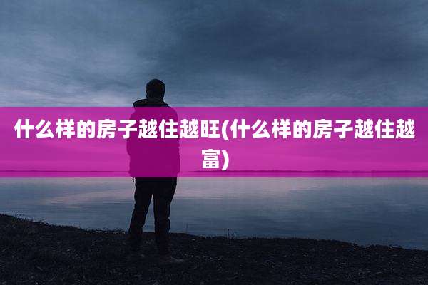 什么样的房子越住越旺(什么样的房孑越住越富)