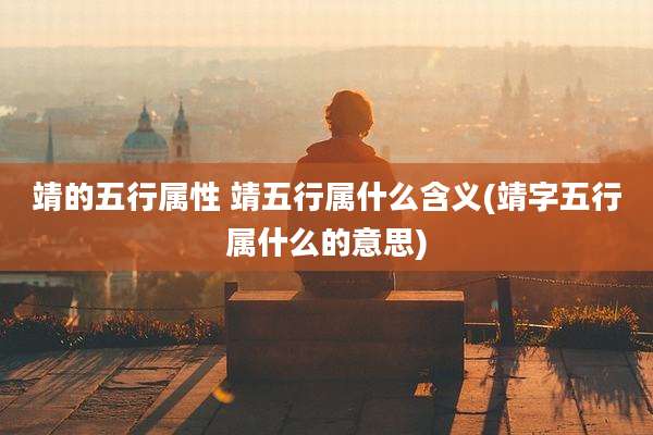 靖的五行属性 靖五行属什么含义(靖字五行属什么的意思)