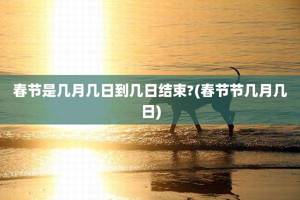 春节是几月几日到几日结束?(春节节几月几日)