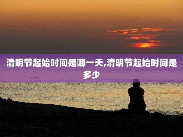 清明节起始时间是哪一天,清明节起始时间是多少