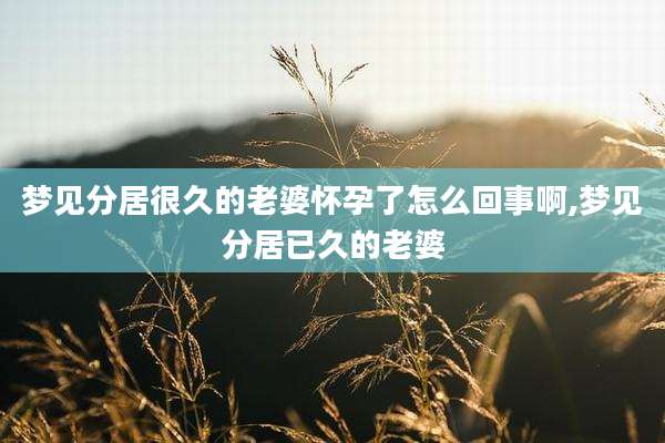 梦见分居很久的老婆怀孕了怎么回事啊,梦见分居已久的老婆
