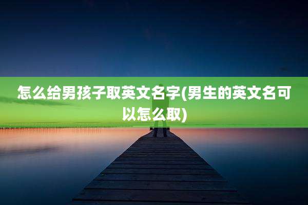 怎么给男孩子取英文名字(男生的英文名可以怎么取)