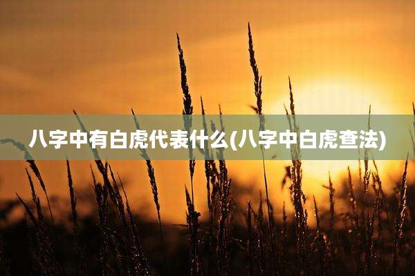 八字中有白虎代表什么(八字中白虎查法)