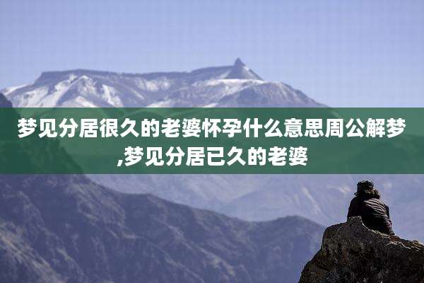 梦见分居很久的老婆怀孕什么意思周公解梦,梦见分居已久的老婆